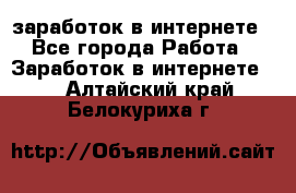  заработок в интернете - Все города Работа » Заработок в интернете   . Алтайский край,Белокуриха г.